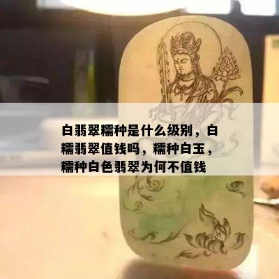 白翡翠糯种是什么级别，白糯翡翠值钱吗，糯种白玉，糯种白色翡翠为何不值钱