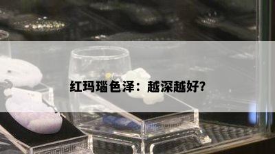 红玛瑙色泽：越深越好？