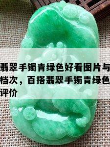 翡翠手镯青绿色好看图片与档次，百搭翡翠手镯青绿色评价