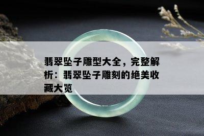 翡翠坠子雕型大全，完整解析：翡翠坠子雕刻的绝美收藏大览