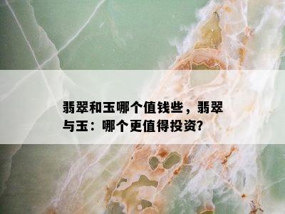 翡翠和玉哪个值钱些，翡翠与玉：哪个更值得投资？