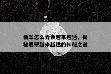 翡翠怎么弄会越来越透，揭秘翡翠越来越透的神秘之谜