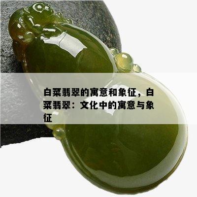 白菜翡翠的寓意和象征，白菜翡翠：文化中的寓意与象征