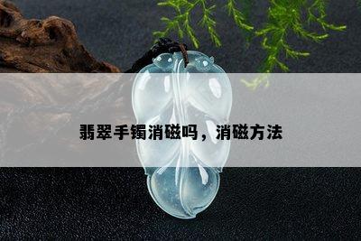 翡翠手镯消磁吗，消磁方法