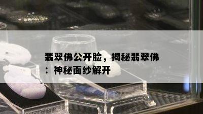 翡翠佛公开脸，揭秘翡翠佛：神秘面纱解开