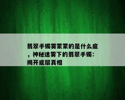 翡翠手镯雾蒙蒙的是什么底，神秘迷雾下的翡翠手镯：揭开底层真相