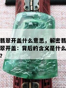 翡翠开盖什么意思，解密翡翠开盖：背后的含义是什么？