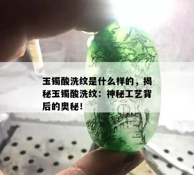 玉镯酸洗纹是什么样的，揭秘玉镯酸洗纹：神秘工艺背后的奥秘！