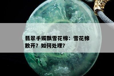 翡翠手镯飘雪花棉：雪花棉散开？如何处理？