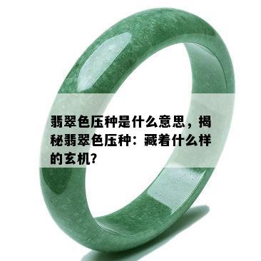 翡翠色压种是什么意思，揭秘翡翠色压种：藏着什么样的玄机？