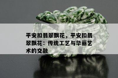 平安扣翡翠飘花，平安扣翡翠飘花：传统工艺与华丽艺术的交融