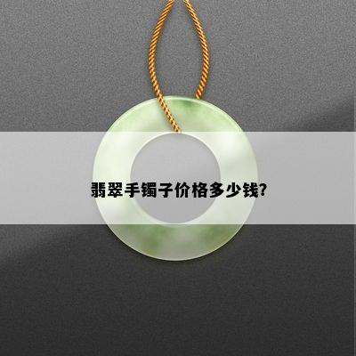 翡翠手镯子价格多少钱？