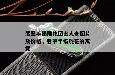 翡翠手镯雕花图案大全图片及价格，翡翠手镯雕花的寓意