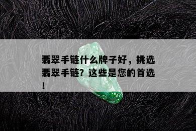 翡翠手链什么牌子好，挑选翡翠手链？这些是您的首选！