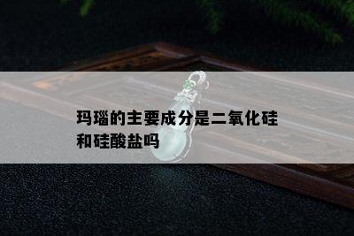 玛瑙的主要成分是二氧化硅和硅酸盐吗