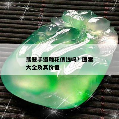 翡翠手镯雕花值钱吗？图案大全及其价值