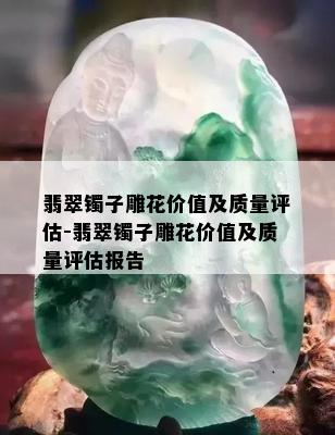 翡翠镯子雕花价值及质量评估-翡翠镯子雕花价值及质量评估报告