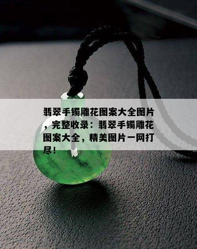 翡翠手镯雕花图案大全图片，完整收录：翡翠手镯雕花图案大全，精美图片一网打尽！