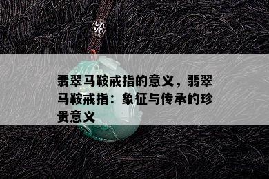 翡翠马鞍戒指的意义，翡翠马鞍戒指：象征与传承的珍贵意义