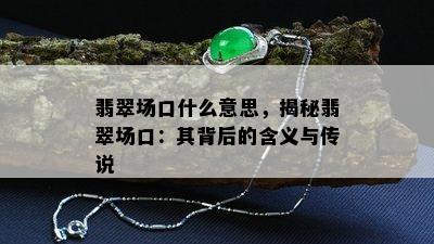 翡翠场口什么意思，揭秘翡翠场口：其背后的含义与传说