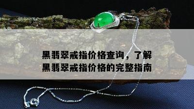 黑翡翠戒指价格查询，了解黑翡翠戒指价格的完整指南