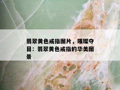 翡翠黄色戒指图片，璀璨夺目：翡翠黄色戒指的华美图景