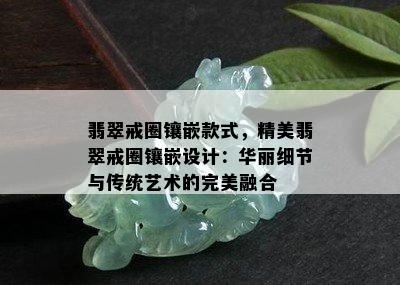 翡翠戒圈镶嵌款式，精美翡翠戒圈镶嵌设计：华丽细节与传统艺术的完美融合