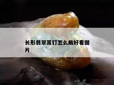 长形翡翠耳钉怎么戴好看图片