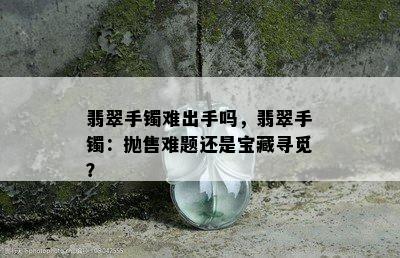 翡翠手镯难出手吗，翡翠手镯：抛售难题还是宝藏寻觅？