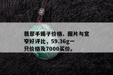 翡翠手镯子价格、图片与宽窄好评比，59.36g一只价格及7000买价。