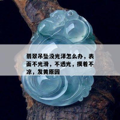 翡翠吊坠没光泽怎么办，表面不光滑，不透光，摸着不凉，发黄原因