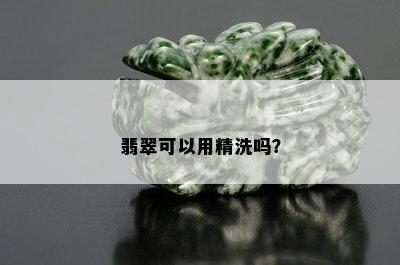 翡翠可以用精洗吗？