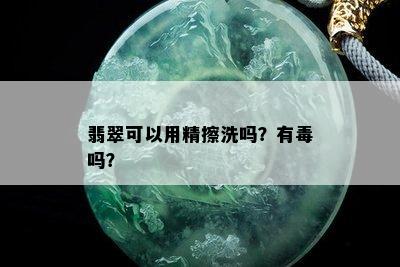 翡翠可以用精擦洗吗？有吗？