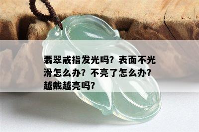 翡翠戒指发光吗？表面不光滑怎么办？不亮了怎么办？越戴越亮吗？