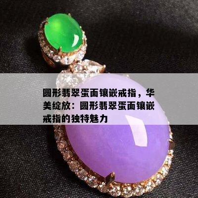 圆形翡翠蛋面镶嵌戒指，华美绽放：圆形翡翠蛋面镶嵌戒指的独特魅力