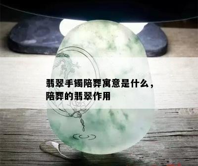 翡翠手镯陪葬寓意是什么，陪葬的翡翠作用