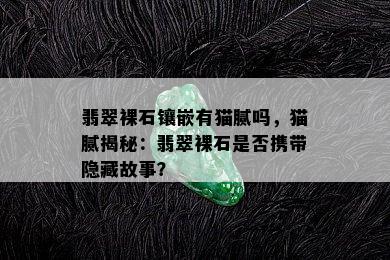 翡翠裸石镶嵌有猫腻吗，猫腻揭秘：翡翠裸石是否携带隐藏故事？