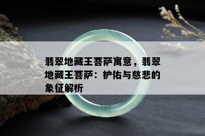 翡翠地藏王菩萨寓意，翡翠地藏王菩萨：护佑与慈悲的象征解析