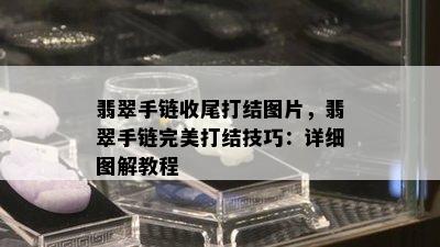 翡翠手链收尾打结图片，翡翠手链完美打结技巧：详细图解教程