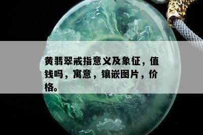 黄翡翠戒指意义及象征，值钱吗，寓意，镶嵌图片，价格。