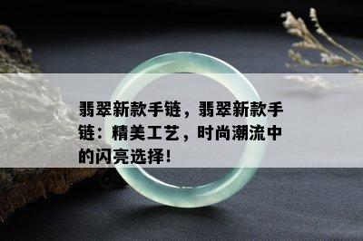 翡翠新款手链，翡翠新款手链：精美工艺，时尚潮流中的闪亮选择！