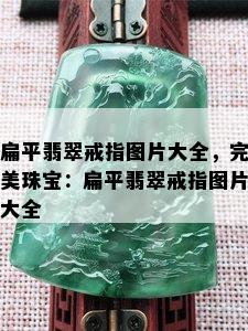 扁平翡翠戒指图片大全，完美珠宝：扁平翡翠戒指图片大全