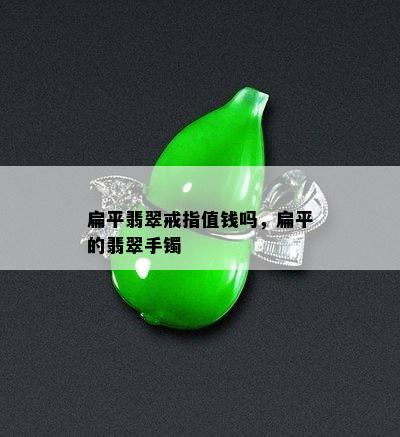 扁平翡翠戒指值钱吗，扁平的翡翠手镯