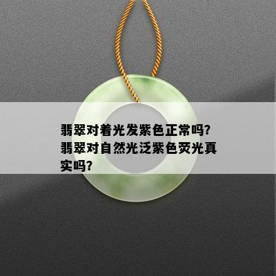 翡翠对着光发紫色正常吗？翡翠对自然光泛紫色荧光真实吗？