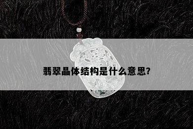 翡翠晶体结构是什么意思？