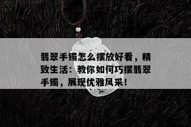 翡翠手镯怎么摆放好看，精致生活：教你如何巧摆翡翠手镯，展现优雅风采！