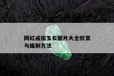 网红戒指玉石图片大全欣赏与编制方法