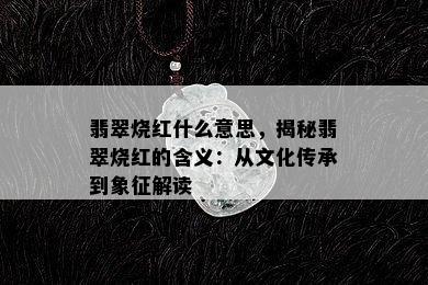 翡翠烧红什么意思，揭秘翡翠烧红的含义：从文化传承到象征解读