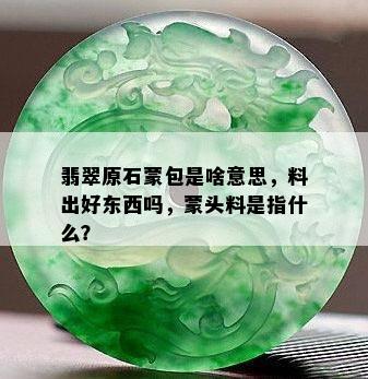 翡翠原石蒙包是啥意思，料出好东西吗，蒙头料是指什么？