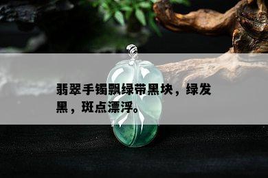 翡翠手镯飘绿带黑块，绿发黑，斑点漂浮。